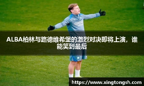 ALBA柏林与路德维希堡的激烈对决即将上演，谁能笑到最后