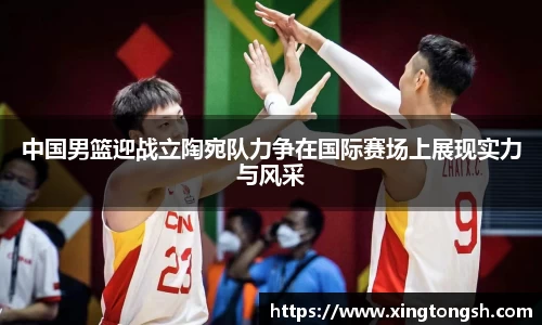 中国男篮迎战立陶宛队力争在国际赛场上展现实力与风采