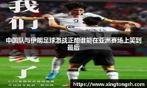 中国队与伊朗足球激战正酣谁能在亚洲赛场上笑到最后