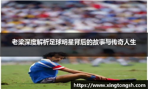 老梁深度解析足球明星背后的故事与传奇人生