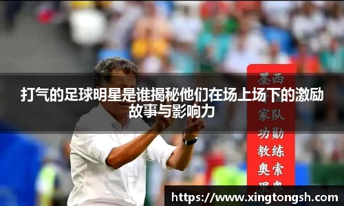 打气的足球明星是谁揭秘他们在场上场下的激励故事与影响力